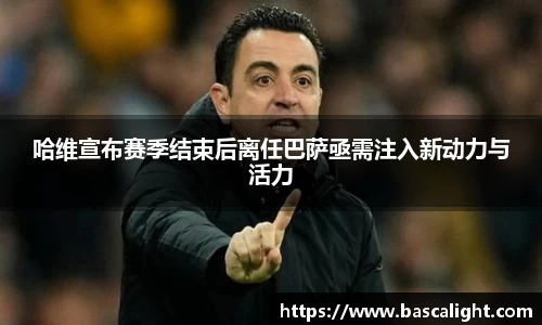 哈维宣布赛季结束后离任巴萨亟需注入新动力与活力