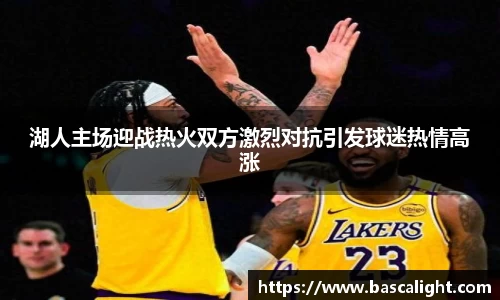 湖人主场迎战热火双方激烈对抗引发球迷热情高涨