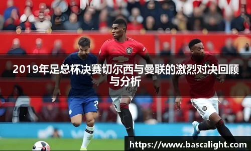 2019年足总杯决赛切尔西与曼联的激烈对决回顾与分析