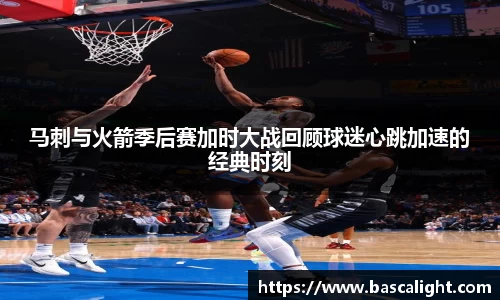 马刺与火箭季后赛加时大战回顾球迷心跳加速的经典时刻