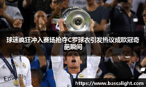 球迷疯狂冲入赛场抢夺C罗球衣引发热议成欧冠奇葩瞬间