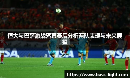 恒大与巴萨激战落幕赛后分析两队表现与未来展望